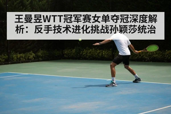 王曼昱WTT冠军赛女单夺冠深度解析:反手技术进化挑战孙颖莎统治