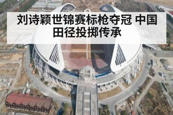 刘诗颖世锦赛标枪夺冠 中国田径投掷传承