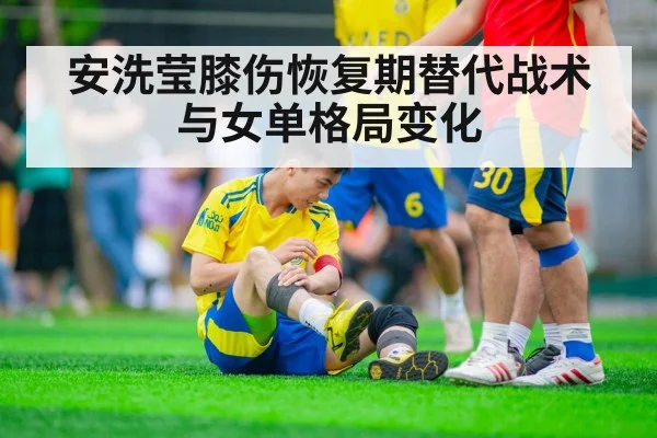 安洗莹膝伤恢复期替代战术与女单格局变化