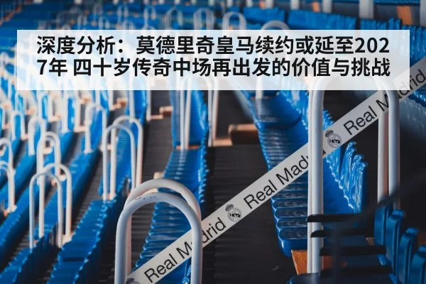 深度分析：莫德里奇皇马续约或延至2027年 四十岁传奇中场再出发的价值与挑战