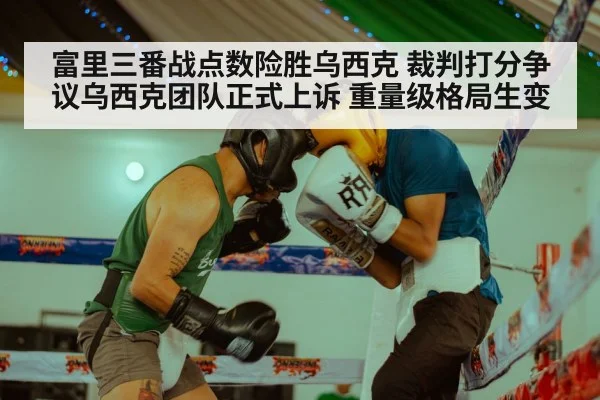 富里三番战点数险胜乌西克 裁判打分争议乌西克团队正式上诉 重量级格局生变