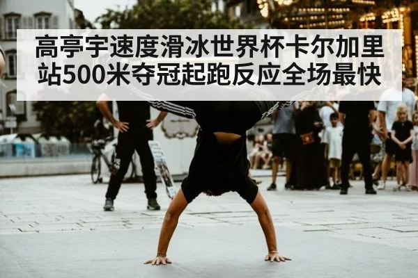 高亭宇速度滑冰世界杯卡尔加里站500米夺冠起跑反应全场最快