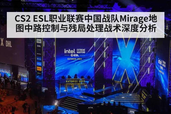CS2 ESL职业联赛中国战队Mirage地图中路控制与残局处理战术深度分析